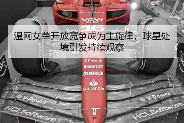 温网女单开放竞争成为主旋律，球星处境引发持续观察